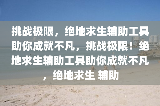 挑战极限，绝地求生辅助工具助你成就不凡，挑战极限！绝地求生辅助工具助你成就不凡，绝地求生 辅助