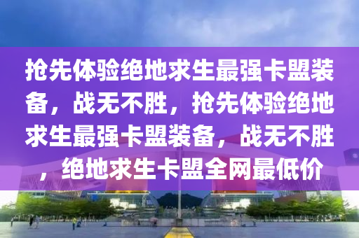 抢先体验绝地求生最强卡盟装备，战无不胜，抢先体验绝地求生最强卡盟装备，战无不胜，绝地求生卡盟全网最低价