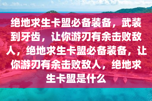 绝地求生卡盟必备装备，武装到牙齿，让你游刃有余击败敌人，绝地求生卡盟必备装备，让你游刃有余击败敌人，绝地求生卡盟是什么