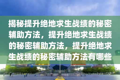 揭秘提升绝地求生战绩的秘密辅助方法，提升绝地求生战绩的秘密辅助方法，提升绝地求生战绩的秘密辅助方法有哪些