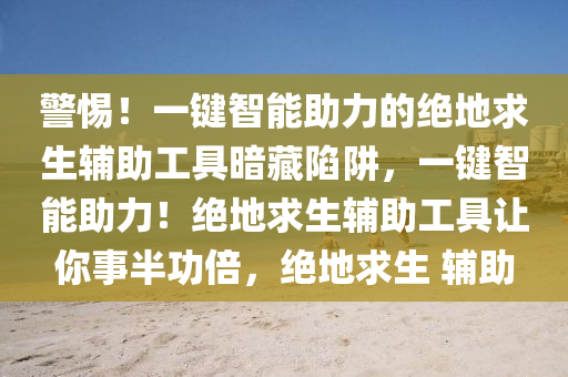 警惕！一键智能助力的绝地求生辅助工具暗藏陷阱，一键智能助力！绝地求生辅助工具让你事半功倍，绝地求生 辅助