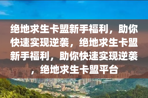绝地求生卡盟新手福利，助你快速实现逆袭，绝地求生卡盟新手福利，助你快速实现逆袭，绝地求生卡盟平台
