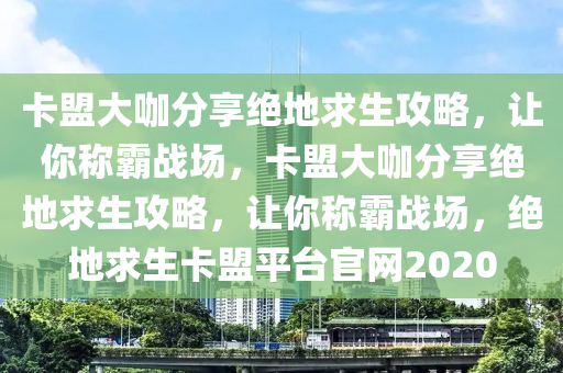 卡盟大咖分享绝地求生攻略，让你称霸战场，卡盟大咖分享绝地求生攻略，让你称霸战场，绝地求生卡盟平台官网2020