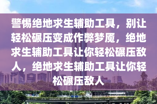 警惕绝地求生辅助工具，别让轻松碾压变成作弊梦魇，绝地求生辅助工具让你轻松碾压敌人，绝地求生辅助工具让你轻松碾压敌人