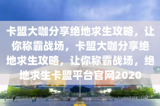 卡盟大咖分享绝地求生攻略，让你称霸战场，卡盟大咖分享绝地求生攻略，让你称霸战场，绝地求生卡盟平台官网2020