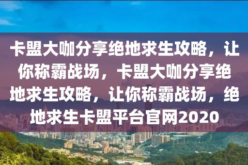 卡盟大咖分享绝地求生攻略，让你称霸战场，卡盟大咖分享绝地求生攻略，让你称霸战场，绝地求生卡盟平台官网2020