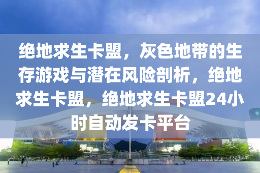 绝地求生卡盟，灰色地带的生存游戏与潜在风险剖析，绝地求生卡盟，绝地求生卡盟24小时自动发卡平台