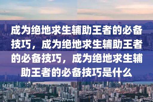 成为绝地求生辅助王者的必备技巧，成为绝地求生辅助王者的必备技巧，成为绝地求生辅助王者的必备技巧是什么