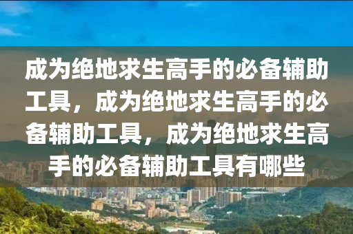 成为绝地求生高手的必备辅助工具，成为绝地求生高手的必备辅助工具，成为绝地求生高手的必备辅助工具有哪些