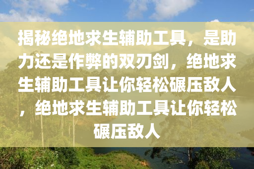 揭秘绝地求生辅助工具，是助力还是作弊的双刃剑，绝地求生辅助工具让你轻松碾压敌人，绝地求生辅助工具让你轻松碾压敌人