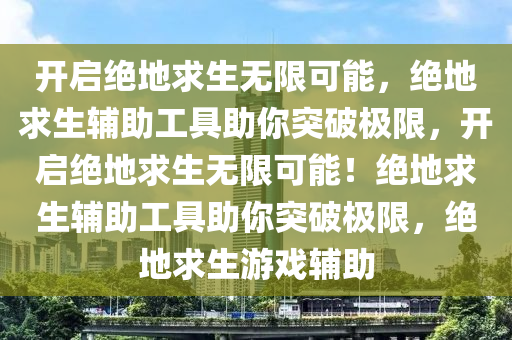 开启绝地求生无限可能，绝地求生辅助工具助你突破极限，开启绝地求生无限可能！绝地求生辅助工具助你突破极限，绝地求生游戏辅助