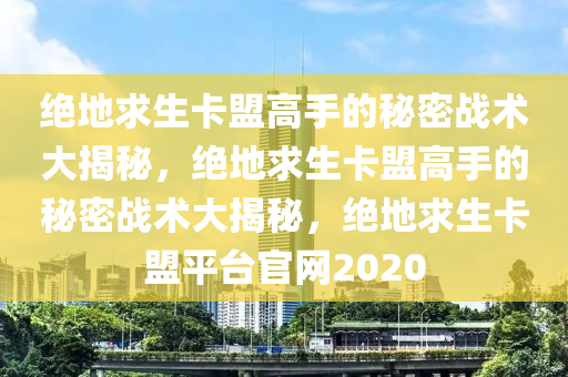 绝地求生卡盟高手的秘密战术大揭秘，绝地求生卡盟高手的秘密战术大揭秘，绝地求生卡盟平台官网2020
