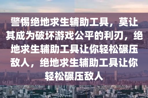 警惕绝地求生辅助工具，莫让其成为破坏游戏公平的利刃，绝地求生辅助工具让你轻松碾压敌人，绝地求生辅助工具让你轻松碾压敌人