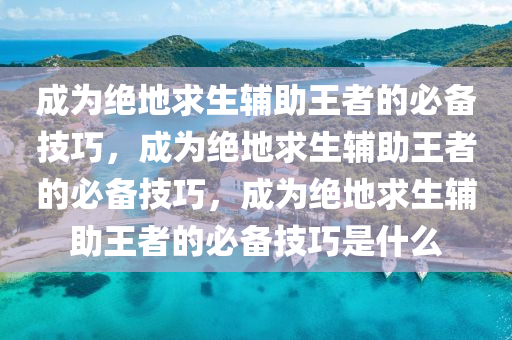 成为绝地求生辅助王者的必备技巧，成为绝地求生辅助王者的必备技巧，成为绝地求生辅助王者的必备技巧是什么