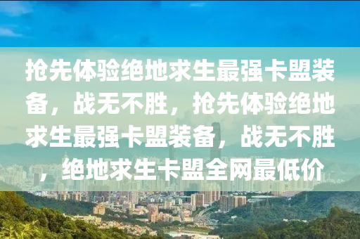 抢先体验绝地求生最强卡盟装备，战无不胜，抢先体验绝地求生最强卡盟装备，战无不胜，绝地求生卡盟全网最低价