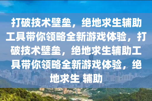 打破技术壁垒，绝地求生辅助工具带你领略全新游戏体验，打破技术壁垒，绝地求生辅助工具带你领略全新游戏体验，绝地求生 辅助