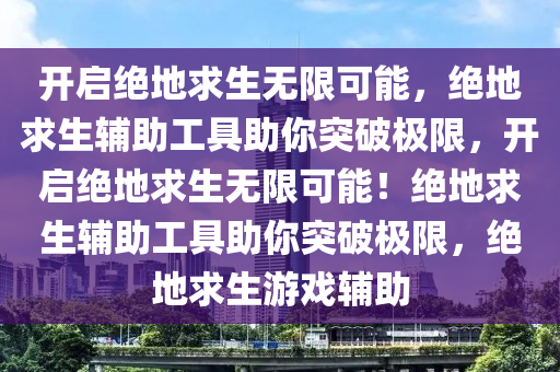 开启绝地求生无限可能，绝地求生辅助工具助你突破极限，开启绝地求生无限可能！绝地求生辅助工具助你突破极限，绝地求生游戏辅助