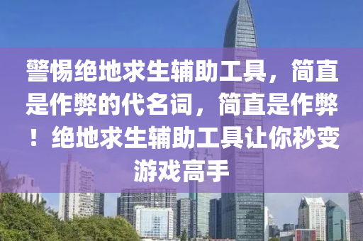 警惕绝地求生辅助工具，简直是作弊的代名词，简直是作弊！绝地求生辅助工具让你秒变游戏高手