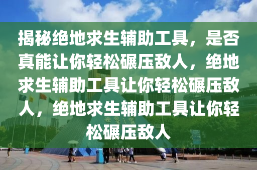 揭秘绝地求生辅助工具，是否真能让你轻松碾压敌人，绝地求生辅助工具让你轻松碾压敌人，绝地求生辅助工具让你轻松碾压敌人