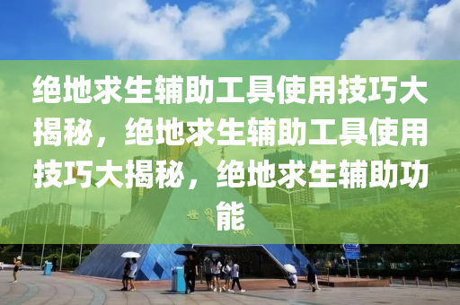 绝地求生辅助工具使用技巧大揭秘，绝地求生辅助工具使用技巧大揭秘，绝地求生辅助功能