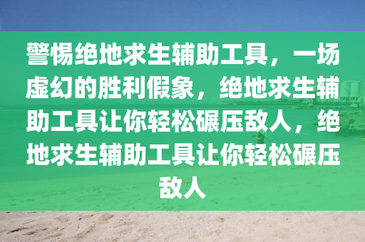 警惕绝地求生辅助工具，一场虚幻的胜利假象，绝地求生辅助工具让你轻松碾压敌人，绝地求生辅助工具让你轻松碾压敌人