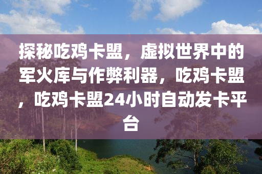 探秘吃鸡卡盟，虚拟世界中的军火库与作弊利器，吃鸡卡盟，吃鸡卡盟24小时自动发卡平台