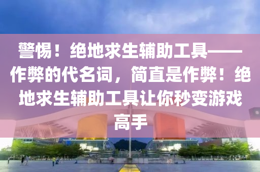警惕！绝地求生辅助工具——作弊的代名词，简直是作弊！绝地求生辅助工具让你秒变游戏高手