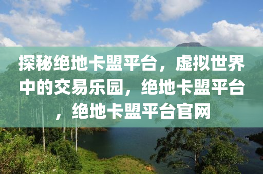探秘绝地卡盟平台，虚拟世界中的交易乐园，绝地卡盟平台，绝地卡盟平台官网