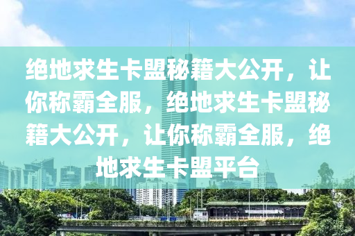 绝地求生卡盟秘籍大公开，让你称霸全服，绝地求生卡盟秘籍大公开，让你称霸全服，绝地求生卡盟平台