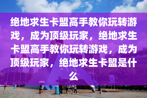 绝地求生卡盟高手教你玩转游戏，成为顶级玩家，绝地求生卡盟高手教你玩转游戏，成为顶级玩家，绝地求生卡盟是什么