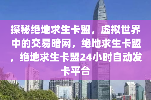 探秘绝地求生卡盟，虚拟世界中的交易暗网，绝地求生卡盟，绝地求生卡盟24小时自动发卡平台