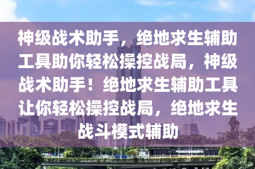 神级战术助手，绝地求生辅助工具助你轻松操控战局，神级战术助手！绝地求生辅助工具让你轻松操控战局，绝地求生战斗模式辅助