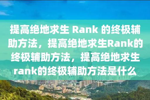 提高绝地求生 Rank 的终极辅助方法，提高绝地求生Rank的终极辅助方法，提高绝地求生rank的终极辅助方法是什么