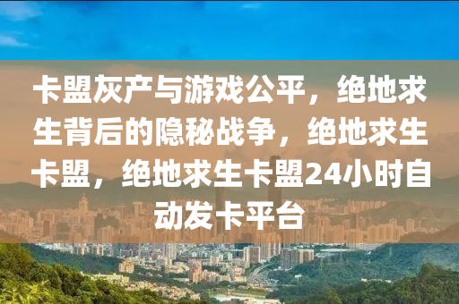 卡盟灰产与游戏公平，绝地求生背后的隐秘战争，绝地求生卡盟，绝地求生卡盟24小时自动发卡平台