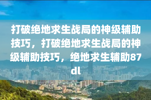 打破绝地求生战局的神级辅助技巧，打破绝地求生战局的神级辅助技巧，绝地求生辅助87dl