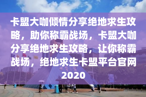 卡盟大咖倾情分享绝地求生攻略，助你称霸战场，卡盟大咖分享绝地求生攻略，让你称霸战场，绝地求生卡盟平台官网2020