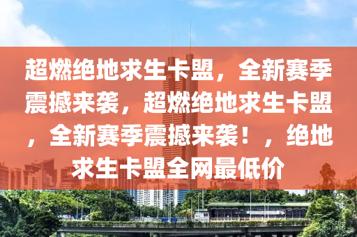 超燃绝地求生卡盟，全新赛季震撼来袭，超燃绝地求生卡盟，全新赛季震撼来袭！，绝地求生卡盟全网最低价