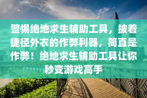 警惕绝地求生辅助工具，披着捷径外衣的作弊利器，简直是作弊！绝地求生辅助工具让你秒变游戏高手