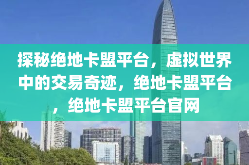 探秘绝地卡盟平台，虚拟世界中的交易奇迹，绝地卡盟平台，绝地卡盟平台官网