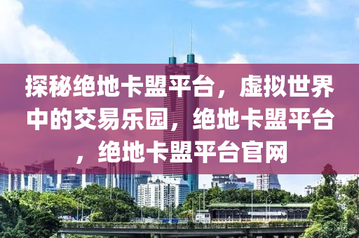 探秘绝地卡盟平台，虚拟世界中的交易乐园，绝地卡盟平台，绝地卡盟平台官网
