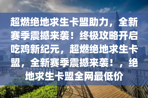 超燃绝地求生卡盟助力，全新赛季震撼来袭！终极攻略开启吃鸡新纪元，超燃绝地求生卡盟，全新赛季震撼来袭！，绝地求生卡盟全网最低价