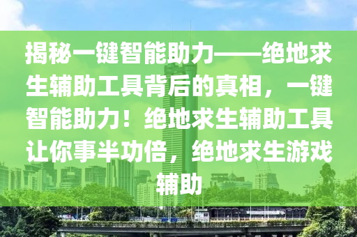 揭秘一键智能助力——绝地求生辅助工具背后的真相，一键智能助力！绝地求生辅助工具让你事半功倍，绝地求生游戏辅助