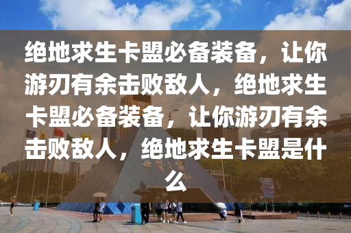 绝地求生卡盟必备装备，让你游刃有余击败敌人，绝地求生卡盟必备装备，让你游刃有余击败敌人，绝地求生卡盟是什么