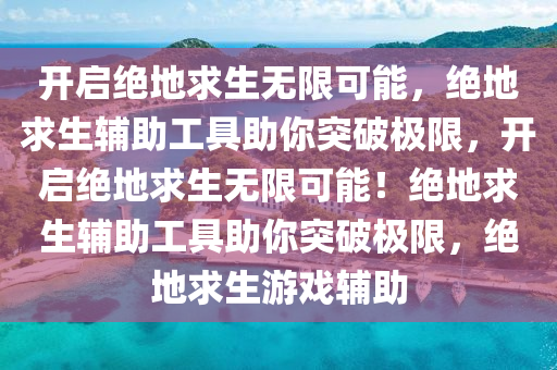 开启绝地求生无限可能，绝地求生辅助工具助你突破极限，开启绝地求生无限可能！绝地求生辅助工具助你突破极限，绝地求生游戏辅助