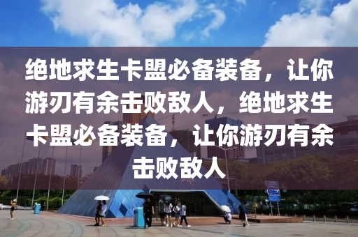 绝地求生卡盟必备装备，让你游刃有余击败敌人，绝地求生卡盟必备装备，让你游刃有余击败敌人