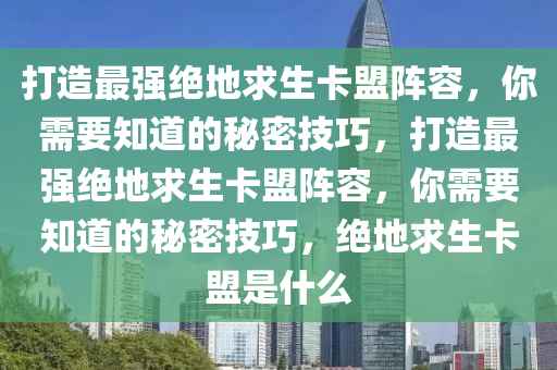 打造最强绝地求生卡盟阵容，你需要知道的秘密技巧，打造最强绝地求生卡盟阵容，你需要知道的秘密技巧，绝地求生卡盟是什么