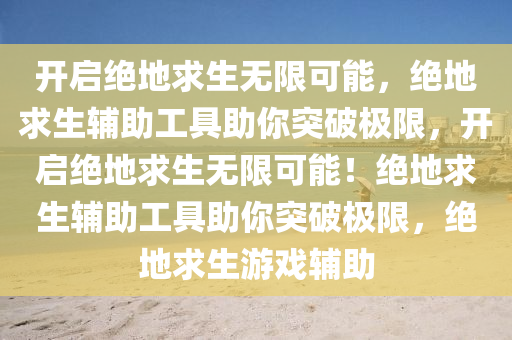 开启绝地求生无限可能，绝地求生辅助工具助你突破极限，开启绝地求生无限可能！绝地求生辅助工具助你突破极限，绝地求生游戏辅助