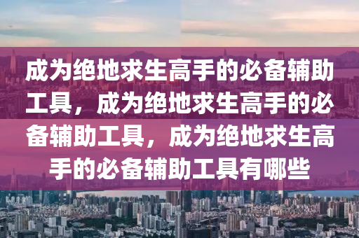 成为绝地求生高手的必备辅助工具，成为绝地求生高手的必备辅助工具，成为绝地求生高手的必备辅助工具有哪些