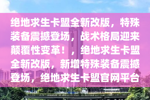 绝地求生卡盟全新改版，特殊装备震撼登场，战术格局迎来颠覆性变革！，绝地求生卡盟全新改版，新增特殊装备震撼登场，绝地求生卡盟官网平台