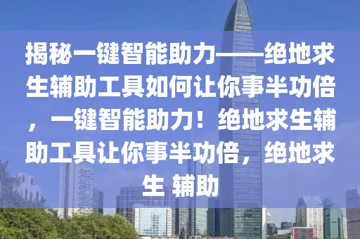 揭秘一键智能助力——绝地求生辅助工具如何让你事半功倍，一键智能助力！绝地求生辅助工具让你事半功倍，绝地求生 辅助